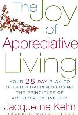 The Joy of Appreciative Living: Your 28-Day Plan to Greater Happiness Using the Principles of Appreciative Inquiry - Jacqueline Bascobert Kelm