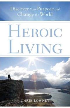 Coperta cărții 'Heroic Living: Discover Your Purpose and Change the World - Chris Lowney'