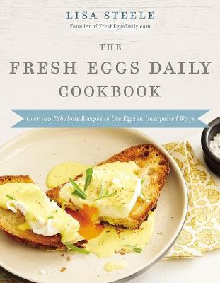 The Fresh Eggs Daily Cookbook: Over 100 Fabulous Recipes to Use Eggs in Unexpected Ways - Lisa Steele