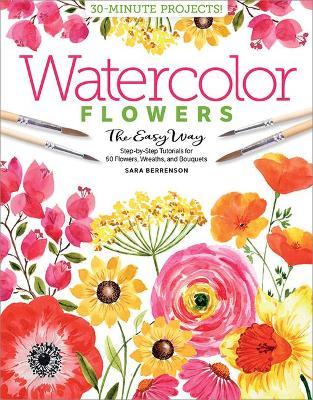Watercolor the Easy Way Flowers: Step-By-Step Tutorials for 50 Flowers, Wreaths, and Bouquets - Sara Berrenson