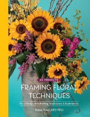 Framing Floral Techniques: Floral Design Skill Building, Inspirations & Explorations - Renee Tucci