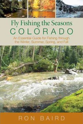 Fly Fishing the Seasons in Colorado: An Essential Guide For Fishing Through The Winter, Spring, Summer, And Fall, First Edition - Ron Baird