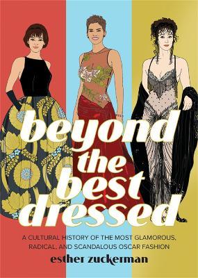 Beyond the Best Dressed: A Cultural History of the Most Glamorous, Radical, and Scandalous Oscar Fashion - Esther Zuckerman