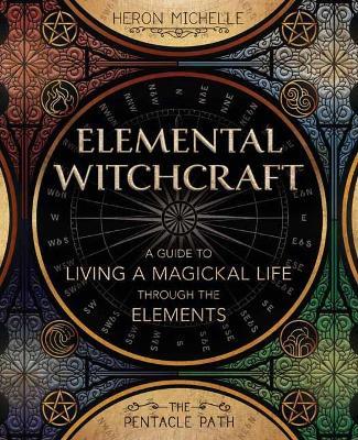 Elemental Witchcraft: A Guide to Living a Magickal Life Through the Elements - Heron Michelle
