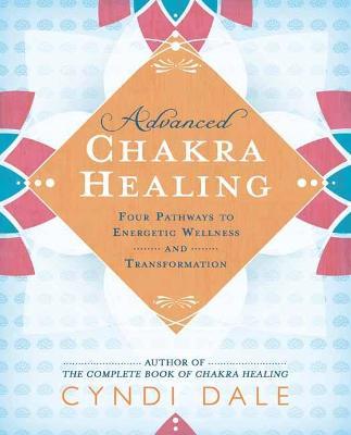 Advanced Chakra Healing: Four Pathways to Energetic Wellness and Transformation - Cyndi Dale