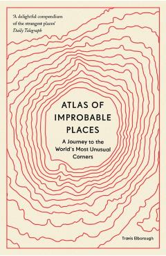 Atlas of Improbable Places: A Journey to the World's Most Unusual Corners - Travis Elborough