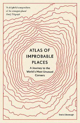 Atlas of Improbable Places: A Journey to the World's Most Unusual Corners - Travis Elborough