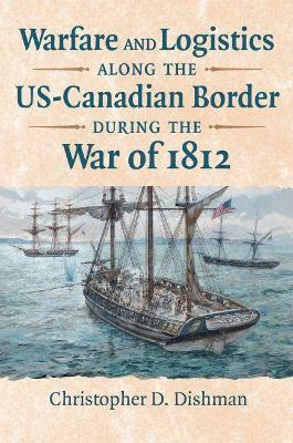 Warfare and Logistics Along the Us-Canadian Border During the War of 1812 - Christopher Dishman