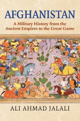 Afghanistan: A Military History from the Ancient Empires to the Great Game - Ali Ahmad Jalali
