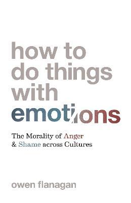 How to Do Things with Emotions: The Morality of Anger and Shame Across Cultures - Owen Flanagan