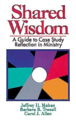 Shared Wisdom: A Guide to Case Study Reflection in Ministry - Jeffrey H. Mahan