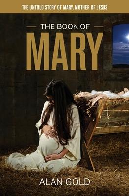 The Book of Mary: The Untold Story of Mary, Mother of Jesus - Alan Gold