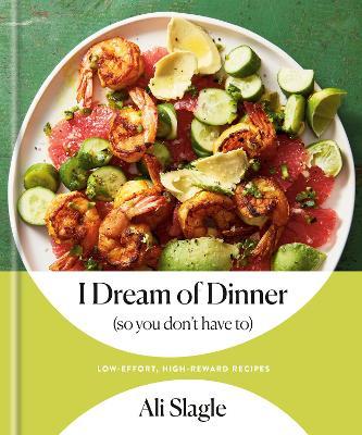 I Dream of Dinner (So You Don't Have To): Low-Effort, High-Reward Recipes: A Cookbook - Ali Slagle