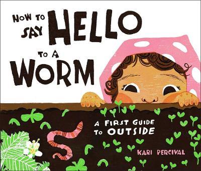 How to Say Hello to a Worm: A First Guide to Outside - Kari Percival