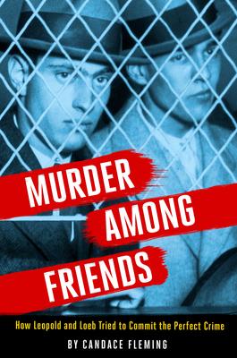 Murder Among Friends: How Leopold and Loeb Tried to Commit the Perfect Crime - Candace Fleming