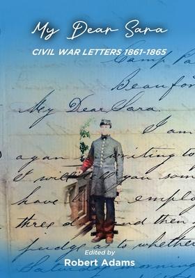 My Dear Sara Civil War Letters 1861-1865 - Robert Adams