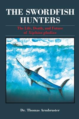 The Swordfish Hunters: The Life, Death, and Future of Xiphias Gladius - Thomas Armbruster