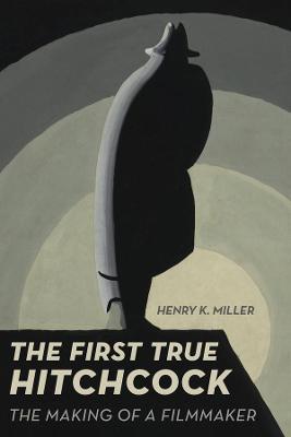 The First True Hitchcock: The Making of a Filmmaker - Henry K. Miller