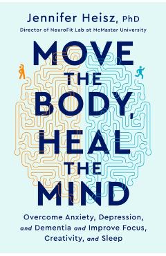 Move the Body, Heal the Mind: Overcome Anxiety, Depression, and Dementia and Improve Focus, Creativity, and Sleep - Jennifer Heisz