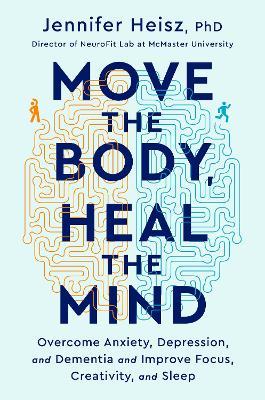 Move the Body, Heal the Mind: Overcome Anxiety, Depression, and Dementia and Improve Focus, Creativity, and Sleep - Jennifer Heisz