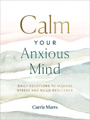 Calm Your Anxious Mind: Daily Devotions to Manage Stress and Build Resilience - Carrie Marrs