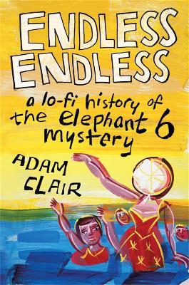 Endless Endless: A Lo-Fi History of the Elephant 6 Mystery - Adam Clair
