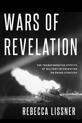Wars of Revelation: The Transformative Effects of Military Intervention on Grand Strategy - Rebecca Lissner