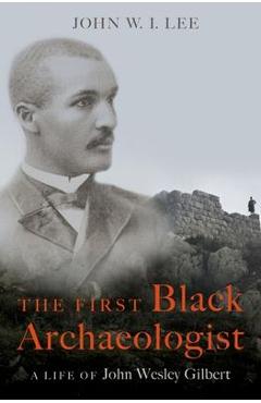 Poza produsului The First Black Archaeologist: A Life of John Wesley Gilbert - John W. I. Lee