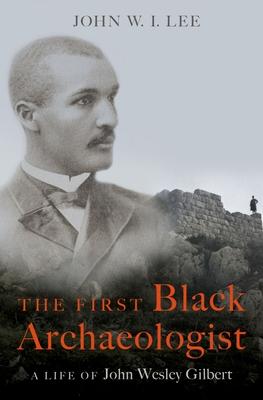 The First Black Archaeologist: A Life of John Wesley Gilbert - John W. I. Lee