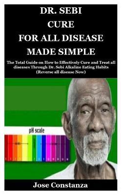 Dr. Sebi Cure for All Disease Made Simple: The Total Guide on How to Effectively Cure and Treat all diseases Through Dr. Sebi Alkaline Eating Habits ( - Jose Constanza