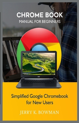 Chrome Book Manual for Beginners: Simplified Google Chromebook for New Users - Jerry K. Bowman