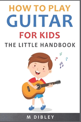 How To Play Guitar For Kids: The Little Handbook - M. Dibley