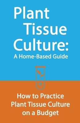 Plant Tissue Culture: A Home-Based Guide: How to Practice Plant Tissue Culture on a Budget - Edward E. Johnson