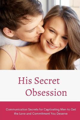 His Secret Obsession: Communication Secrets for Captivating Men to Get the Love and Commitment You Deserve - Alex