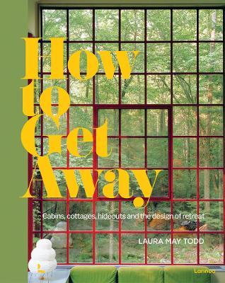 How to Get Away: Cabins, Cottages, Hideouts and the Design of Retreat - Laura May Todd