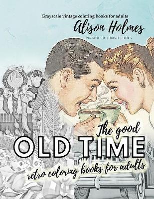 The good OLD TIME retro coloring books for adults - Grayscale vintage coloring books for adults: A retro coloring book about the good old times - Alison Holmes