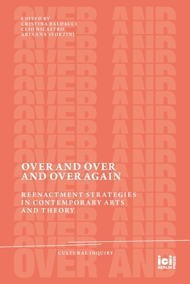 Over and Over and Over Again: Reenactment Strategies in Contemporary Arts and Theory - Cristina Baldacci