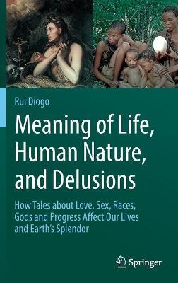 Meaning of Life, Human Nature, and Delusions: How Tales about Love, Sex, Races, Gods and Progress Affect Our Lives and Earth's Splendor - Rui Diogo