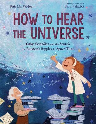 How to Hear the Universe: Gaby Gonz�lez and the Search for Einstein's Ripples in Space-Time - Patricia Valdez