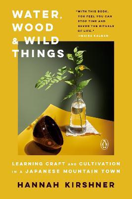 Water, Wood, and Wild Things: Learning Craft and Cultivation in a Japanese Mountain Town - Hannah Kirshner