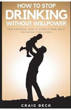 Coperta cărții 'How to Stop Drinking Without Willpower: The Unusual Way a Family Man Quit Drinking for Good - Craig Beck'