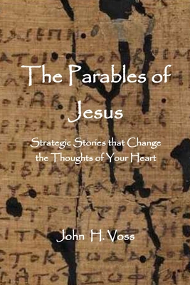 The Parables of Jesus: Strategic Stories that Change the Thoughts of Your Heart - John Voss