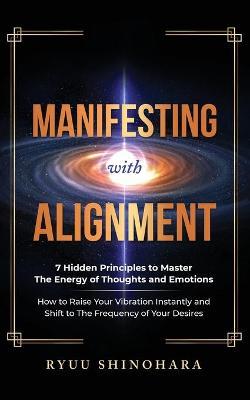 Manifesting with Alignment: 7 Hidden Principles to Master the Energy of Thoughts and Emotions - How to Raise Your Vibration Instantly and Shift to - Ryuu Shinohara