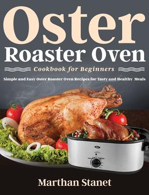 Oster Roaster Oven Cookbook for Beginners: Simple and Easy Oster Roaster Oven Recipes for Tasty and Healthy Meals - Marthan Stanet