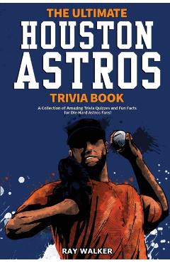 The Ultimate Houston Astros Trivia Book: A Collection of Amazing Trivia Quizzes and Fun Facts for Die-Hard Astros Fans! - Ray Walker