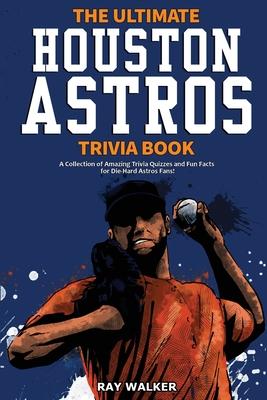 The Ultimate Houston Astros Trivia Book: A Collection of Amazing Trivia Quizzes and Fun Facts for Die-Hard Astros Fans! - Ray Walker