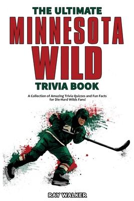 The Ultimate Minnesota Wild Trivia Book: A Collection of Amazing Trivia Quizzes and Fun Facts for Die-Hard Wild Fans! - Ray Walker