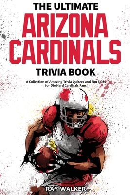 The Ultimate Arizona Cardinals Trivia Book: A Collection of Amazing Trivia Quizzes and Fun Facts for Die-Hard Cards Fans! - Ray Walker