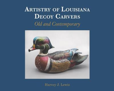 Artistry of Louisiana Decoys: Old and Contemporary - Harvey J. Lewis
