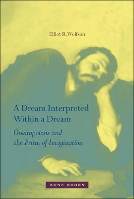 A Dream Interpreted Within a Dream: Oneiropoiesis and the Prism of Imagination - Elliot R. Wolfson